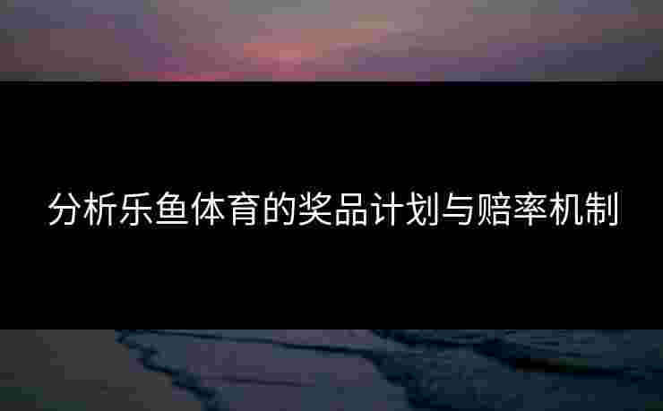 分析乐鱼体育的奖品计划与赔率机制