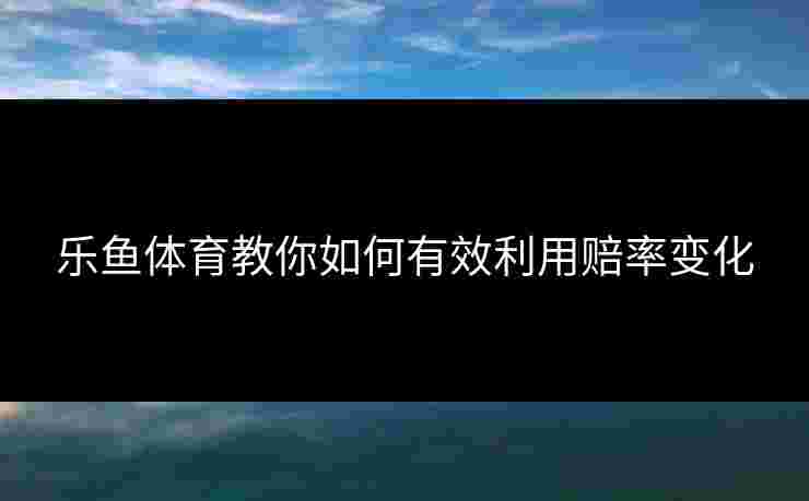 乐鱼体育教你如何有效利用赔率变化