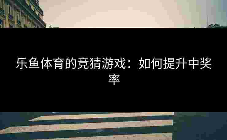 乐鱼体育的竞猜游戏：如何提升中奖率