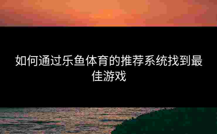 如何通过乐鱼体育的推荐系统找到最佳游戏