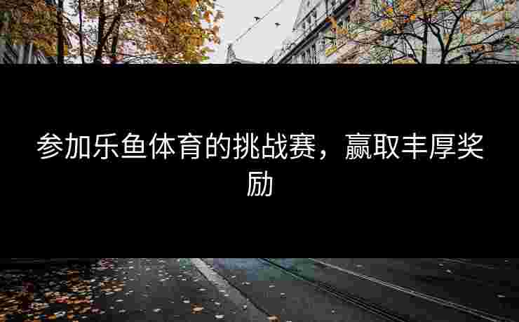 参加乐鱼体育的挑战赛，赢取丰厚奖励
