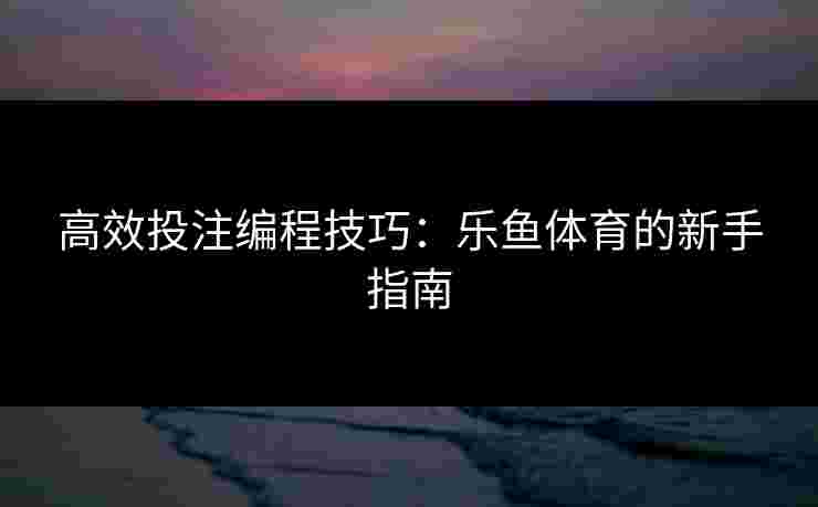 高效投注编程技巧：乐鱼体育的新手指南