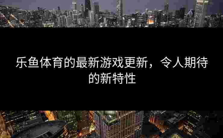 乐鱼体育的最新游戏更新，令人期待的新特性