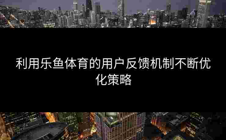 利用乐鱼体育的用户反馈机制不断优化策略