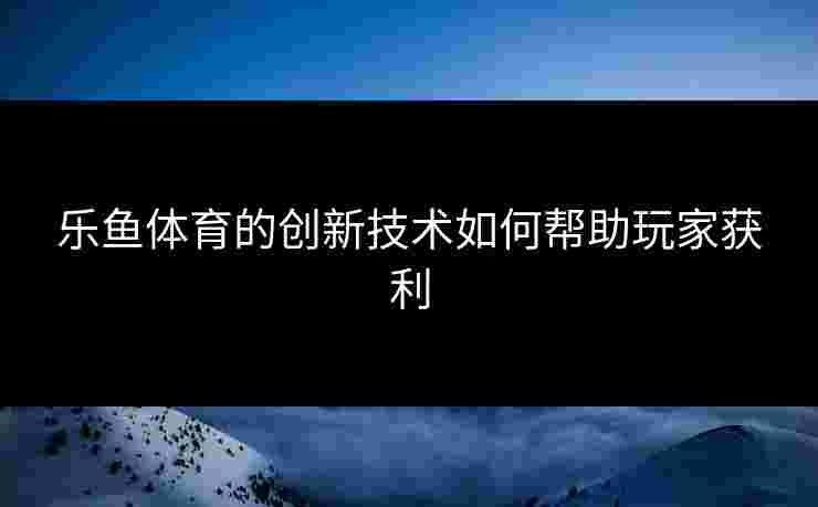 乐鱼体育的创新技术如何帮助玩家获利