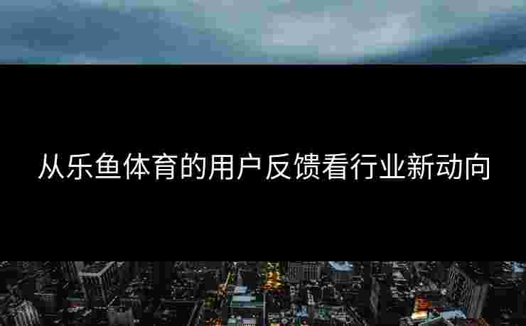 从乐鱼体育的用户反馈看行业新动向 从乐鱼体育的用户反馈看行业新动向