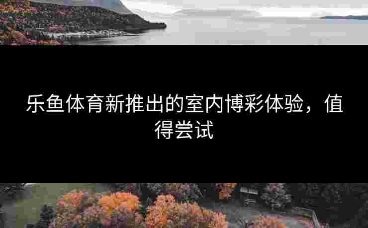 乐鱼体育新推出的室内博彩体验,值得尝试 乐鱼体育新推出的室内博彩体验,值得尝试