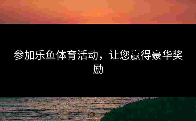 参加乐鱼体育活动，让您赢得豪华奖励