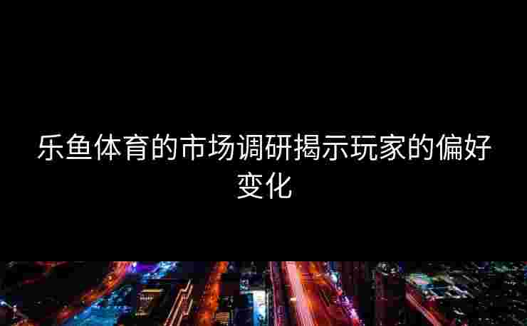 乐鱼体育的市场调研揭示玩家的偏好变化