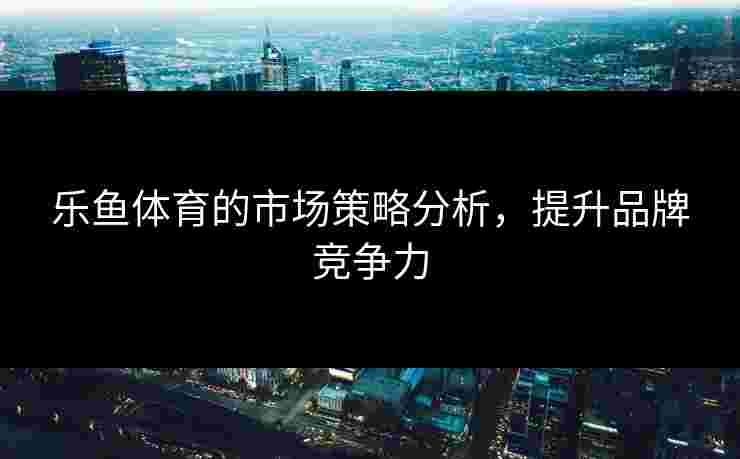 乐鱼体育的市场策略分析，提升品牌竞争力