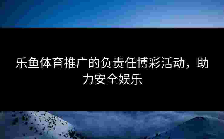乐鱼体育推广的负责任博彩活动，助力安全娱乐