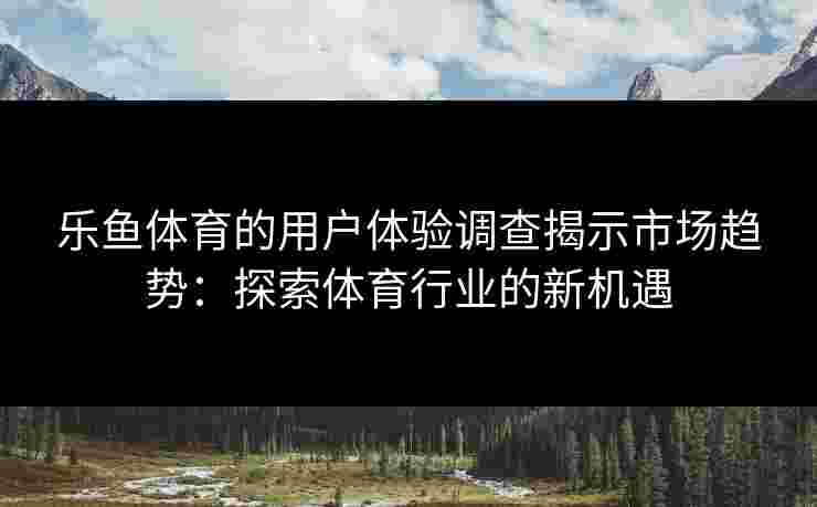 乐鱼体育的用户体验调查揭示市场趋势：探索体育行业的新机遇