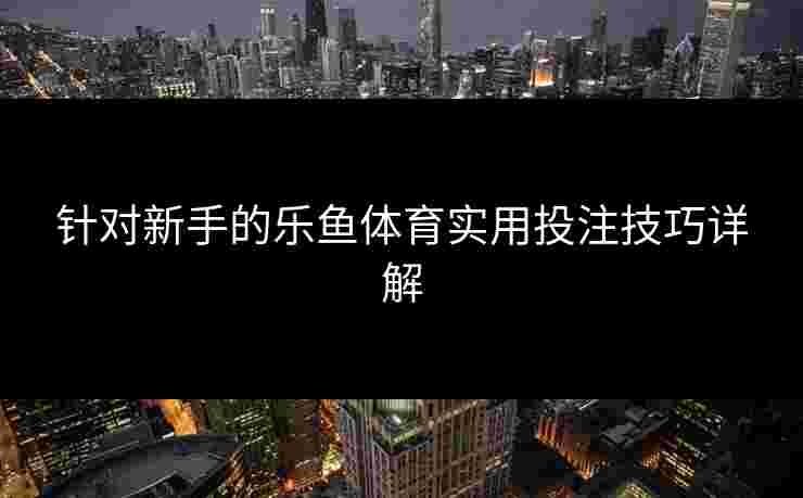针对新手的乐鱼体育实用投注技巧详解